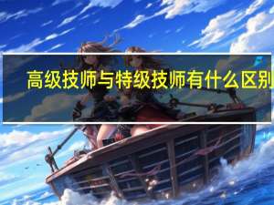 高级技师与特级技师有什么区别吗