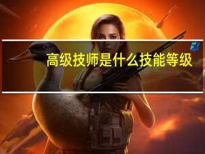 高级技师是什么技能等级（高级技师是什么职称）