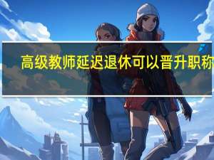 高级教师延迟退休可以晋升职称吗