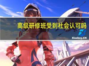 高级研修班受到社会认可吗