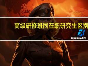 高级研修班同在职研究生区别