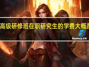 高级研修班在职研究生的学费大概是多少