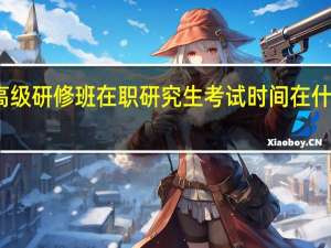 高级研修班在职研究生考试时间在什么时候