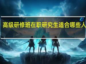 高级研修班在职研究生适合哪些人报考