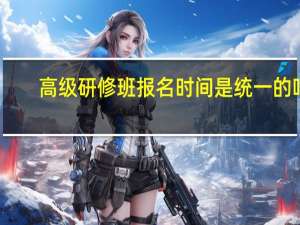 高级研修班报名时间是统一的吗