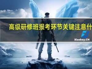 高级研修班报考环节关键注意什么