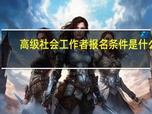 高级社会工作者报名条件是什么