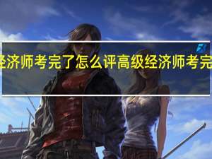 高级经济师考完了怎么评 高级经济师考完了评定方法