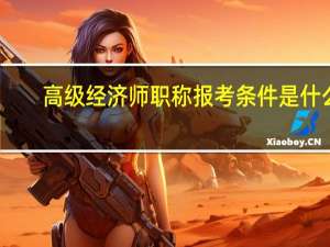 高级经济师职称报考条件是什么（申报高级经济师的步骤和条件有哪些）