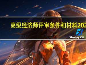 高级经济师评审条件和材料2021（高级经济师评审条件有哪些）