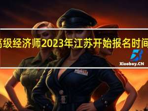 高级经济师2023年江苏开始报名时间是哪天