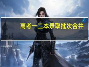 高考一二本录取批次合并，怎么回事呢