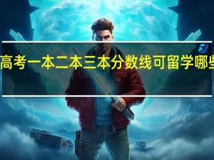 高考一本二本三本分数线可留学哪些院校