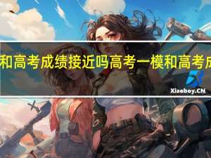 高考一模和高考成绩接近吗 高考一模和高考成绩的参考意义