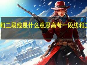 高考一段线和二段线是什么意思高考一段线和二段线含义是啥呢