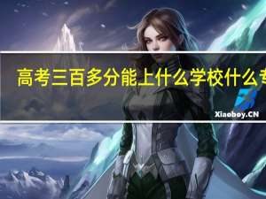 高考三百多分 能上什么学校 什么专业
