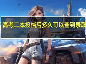 高考二本投档后多久可以查到录取结果