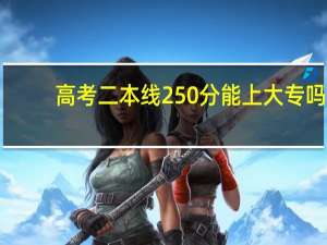 高考二本线250分能上大专吗