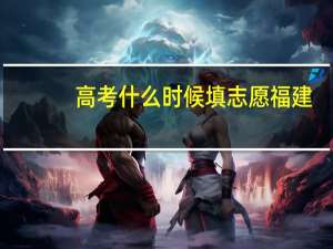 高考什么时候填志愿福建（高考什么时候填志愿）