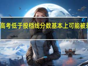 高考低于投档线分数基本上可能被录取吗