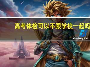 高考体检可以不跟学校一起吗