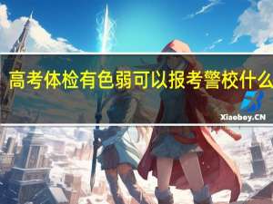 高考体检有色弱可以报考警校什么专业