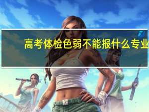 高考体检色弱不能报什么专业