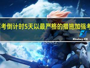 高考倒计时5天 以最严格的措施加强考试防疫