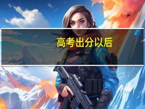 高考出分以后，应该如何选择合适的大学和专业