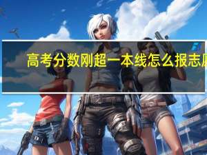 高考分数刚超一本线怎么报志愿