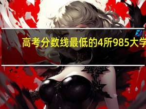 高考分数线最低的4所985大学，录取分数线低考生可捡漏！