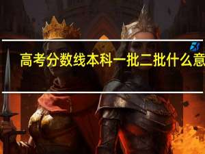 高考分数线本科一批二批什么意思