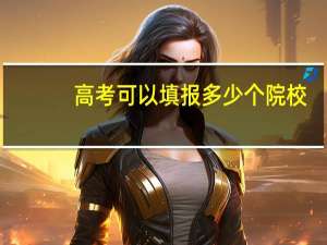 高考可以填报多少个院校