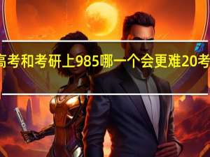 高考和考研上985哪一个会更难 考研培训