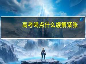 高考喝点什么缓解紧张