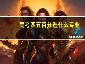 高考四五百分选什么专业