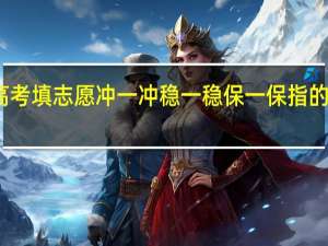 高考填志愿冲一冲稳一稳保一保指的是什么