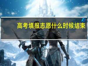 高考填报志愿什么时候结束？