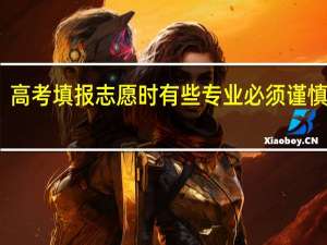 高考填报志愿时有些专业必须谨慎选择，都有哪些专业呢