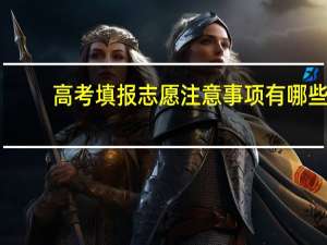 高考填报志愿注意事项有哪些