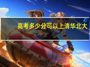 高考多少分可以上清华北大