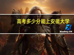 高考多少分能上安徽大学
