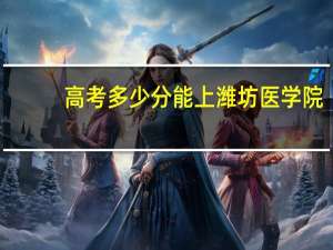 高考多少分能上潍坊医学院