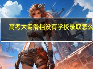 高考大专滑档没有学校录取怎么办