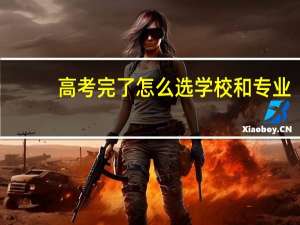 高考完了怎么选学校和专业