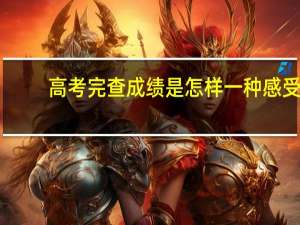 高考完查成绩是怎样一种感受