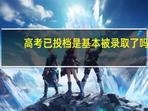 高考已投档是基本被录取了吗