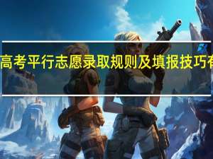 高考平行志愿录取规则及填报技巧有哪些