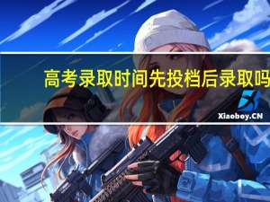 高考录取时间先投档后录取吗