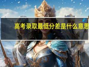 高考录取最低分差是什么意思